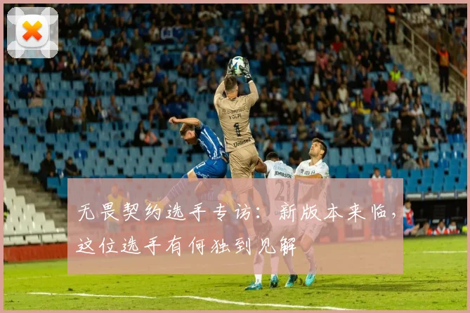 无畏契约选手专访：新版本来临，这位选手有何独到见解