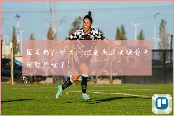国足也在努力，但南美这块硬骨头何时能啃下！