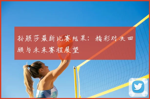 孙颖莎最新比赛结果：精彩对决回顾与未来赛程展望
